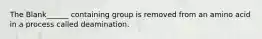 The Blank______ containing group is removed from an amino acid in a process called deamination.