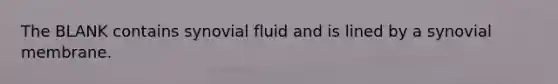 The BLANK contains synovial fluid and is lined by a synovial membrane.