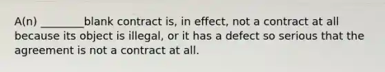 A(n) ________blank contract is, in effect, not a contract at all because its object is illegal, or it has a defect so serious that the agreement is not a contract at all.