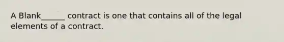 A Blank______ contract is one that contains all of the legal elements of a contract.