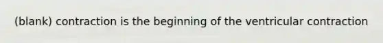 (blank) contraction is the beginning of the ventricular contraction