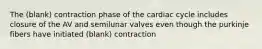 The (blank) contraction phase of the cardiac cycle includes closure of the AV and semilunar valves even though the purkinje fibers have initiated (blank) contraction