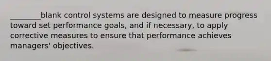 ________blank control systems are designed to measure progress toward set performance goals, and if necessary, to apply corrective measures to ensure that performance achieves managers' objectives.