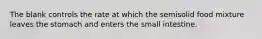 The blank controls the rate at which the semisolid food mixture leaves the stomach and enters the small intestine.