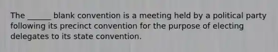 The ______ blank convention is a meeting held by a political party following its precinct convention for the purpose of electing delegates to its state convention.