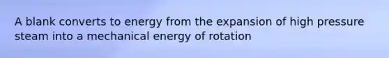 A blank converts to energy from the expansion of high pressure steam into a mechanical energy of rotation