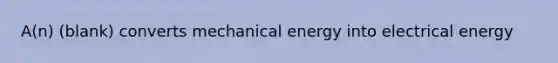 A(n) (blank) converts mechanical energy into electrical energy