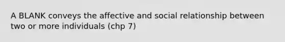 A BLANK conveys the affective and social relationship between two or more individuals (chp 7)