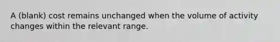 A (blank) cost remains unchanged when the volume of activity changes within the relevant range.