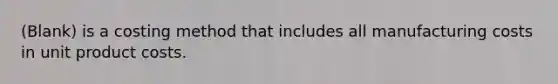 (Blank) is a costing method that includes all manufacturing costs in unit product costs.