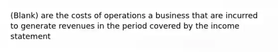 (Blank) are the costs of operations a business that are incurred to generate revenues in the period covered by the <a href='https://www.questionai.com/knowledge/kCPMsnOwdm-income-statement' class='anchor-knowledge'>income statement</a>