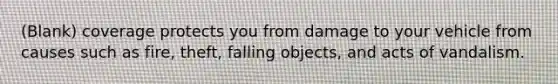 (Blank) coverage protects you from damage to your vehicle from causes such as fire, theft, falling objects, and acts of vandalism.