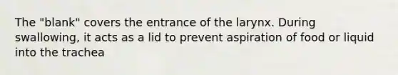 The "blank" covers the entrance of the larynx. During swallowing, it acts as a lid to prevent aspiration of food or liquid into the trachea