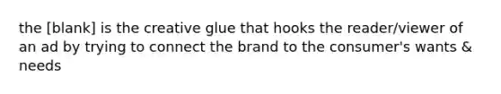 the [blank] is the creative glue that hooks the reader/viewer of an ad by trying to connect the brand to the consumer's wants & needs