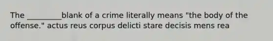 The _________blank of a crime literally means "the body of the offense." actus reus corpus delicti stare decisis mens rea