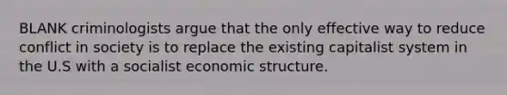 BLANK criminologists argue that the only effective way to reduce conflict in society is to replace the existing capitalist system in the U.S with a socialist economic structure.