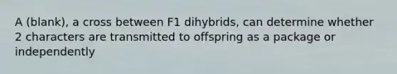 A (blank), a cross between F1 dihybrids, can determine whether 2 characters are transmitted to offspring as a package or independently