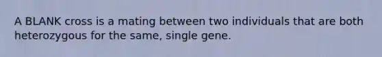 A BLANK cross is a mating between two individuals that are both heterozygous for the same, single gene.