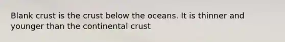 Blank crust is the crust below the oceans. It is thinner and younger than the continental crust