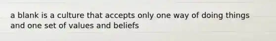 a blank is a culture that accepts only one way of doing things and one set of values and beliefs