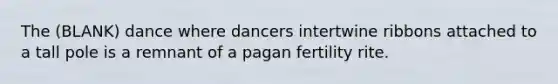 The (BLANK) dance where dancers intertwine ribbons attached to a tall pole is a remnant of a pagan fertility rite.