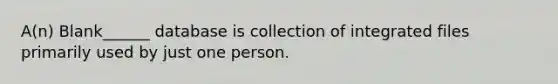 A(n) Blank______ database is collection of integrated files primarily used by just one person.