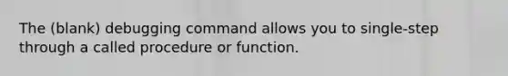 The (blank) debugging command allows you to single-step through a called procedure or function.