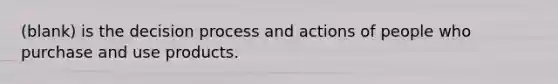 (blank) is the decision process and actions of people who purchase and use products.