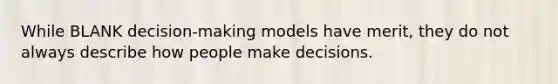 While BLANK decision-making models have merit, they do not always describe how people make decisions.