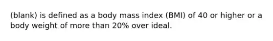 (blank) is defined as a body mass index (BMI) of 40 or higher or a body weight of more than 20% over ideal.