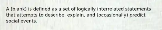 A (blank) is defined as a set of logically interrelated statements that attempts to describe, explain, and (occasionally) predict social events.