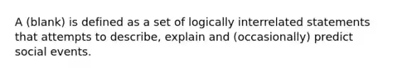 A (blank) is defined as a set of logically interrelated statements that attempts to describe, explain and (occasionally) predict social events.