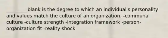 _________blank is the degree to which an individual's personality and values match the culture of an organization. -communal culture -culture strength -integration framework -person-organization fit -reality shock