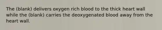 The (blank) delivers oxygen rich blood to the thick heart wall while the (blank) carries the deoxygenated blood away from <a href='https://www.questionai.com/knowledge/kya8ocqc6o-the-heart' class='anchor-knowledge'>the heart</a> wall.