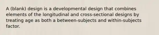 A (blank) design is a developmental design that combines elements of the longitudinal and cross-sectional designs by treating age as both a between-subjects and within-subjects factor.