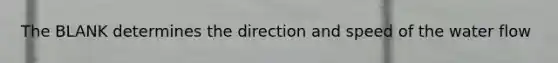 The BLANK determines the direction and speed of the water flow