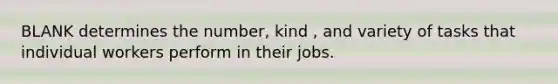 BLANK determines the number, kind , and variety of tasks that individual workers perform in their jobs.