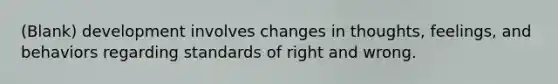 (Blank) development involves changes in thoughts, feelings, and behaviors regarding standards of right and wrong.