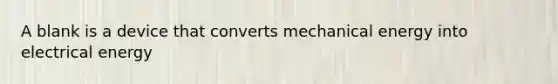 A blank is a device that converts mechanical energy into electrical energy