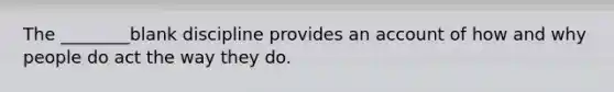 The ________blank discipline provides an account of how and why people do act the way they do.