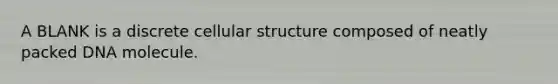 A BLANK is a discrete cellular structure composed of neatly packed DNA molecule.