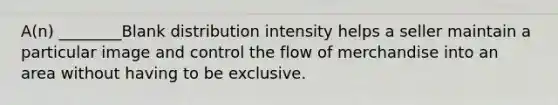 A(n) ________Blank distribution intensity helps a seller maintain a particular image and control the flow of merchandise into an area without having to be exclusive.