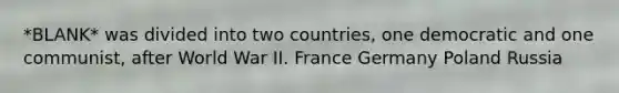 *BLANK* was divided into two countries, one democratic and one communist, after World War II. France Germany Poland Russia