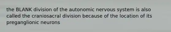 the BLANK division of the autonomic nervous system is also called the craniosacral division because of the location of its preganglionic neurons