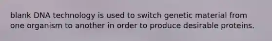 blank DNA technology is used to switch genetic material from one organism to another in order to produce desirable proteins.