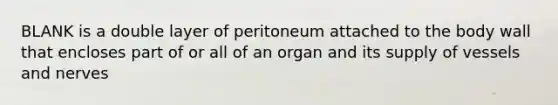 BLANK is a double layer of peritoneum attached to the body wall that encloses part of or all of an organ and its supply of vessels and nerves