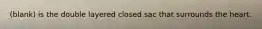 (blank) is the double layered closed sac that surrounds the heart.