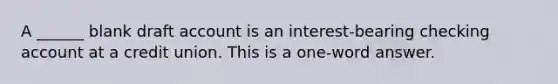 A ______ blank draft account is an interest-bearing checking account at a credit union. This is a one-word answer.