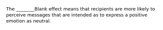 The ________Blank effect means that recipients are more likely to perceive messages that are intended as to express a positive emotion as neutral.