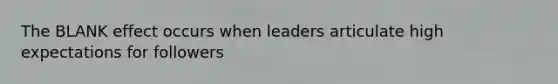 The BLANK effect occurs when leaders articulate high expectations for followers